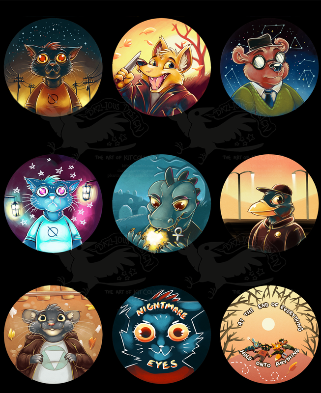 A collection of button designs based on characters from the game "Night in the Woods", with nine designs in total.
ROW 1: A black cat in a red shirt, staring hollowly forwards with wide red and yellow eyes, powerlines fading into the distance behind her. A jovial orange fox in a black leather jacket, holding up a knife in one hand while leaves blow past behind him in front of an autumnnal background. A brown bear in large round glasses, a black top hat, and a green sweater, standing in front of a starry blue background with constellations.
ROW 2: The same cat from before, now color-altered to be teal-blue and bright pink, with lanterns and stylized stars in the background. A dark green alligator wearing an ankh and lighting a cigarette as she stands in a foggy graveyard. A yellow-beaked blackbird standing in a vast parking lot, tall streetlights visible behind him.
ROW THREE: A chubby gray mouse in an oversized brown hoody, laying on some train tracks and gazing upwards. A stylized picture of the black cat, grinning deviously with the words "NIGHTMARE EYES" written above and below her face. A small stylized illustration of the cat, the fox, the alligator, and the bear laying on a hill, holding hands and surrounded by barren trees, with the words "At the end of everything, hold onto anything" wrapping around the image.